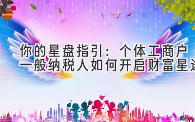   你的星盘指引：个体工商户一般纳税人如何开启财富星途 