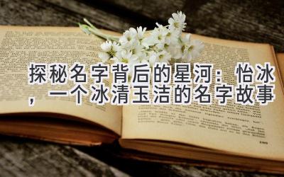 探秘名字背后的星河:怡冰,一个冰清玉洁的名字故事