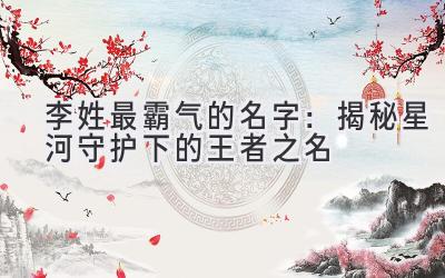 李姓最霸气的名字:揭秘星河守护下的王者之名