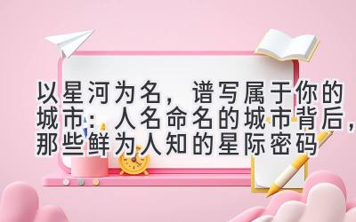 以星河为名,谱写属于你的城市:人名命名的城市背后,那些鲜为人知的星际密码