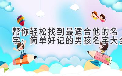 帮你轻松找到最适合他的名字:简单好记的男孩名字大全