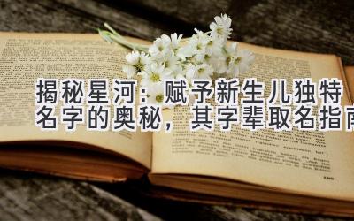 揭秘星河:赋予新生儿独特名字的奥秘,其字辈取名指南