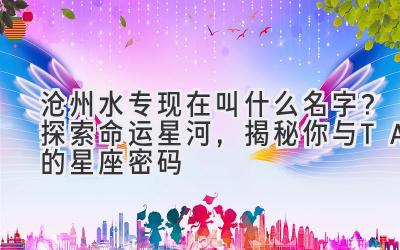 沧州水专现在叫什么名字？探索命运星河，揭秘你与TA的星座密码