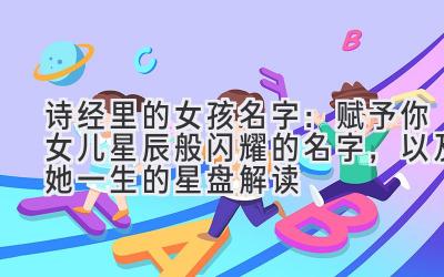 诗经里的女孩名字:赋予你女儿星辰般闪耀的名字,以及她一生的星盘解读
