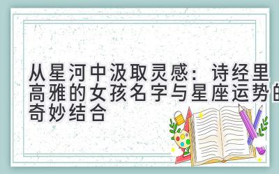 从星河中汲取灵感:诗经里高雅的女孩名字与星座运势的奇妙结合