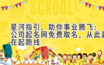 星河指引,助你事业腾飞:公司起名网免费取名,从此赢在起跑线