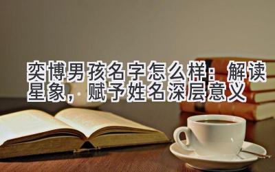 奕博男孩名字怎么样:解读星象,赋予姓名深层意义