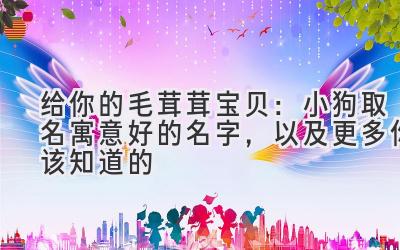 给你的毛茸茸宝贝:小狗取名寓意好的名字,以及更多你该知道的