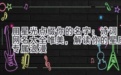 用星光点缀你的名字:诗词网名大全唯美,解读你的星座专属浪漫