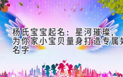 杨氏宝宝起名:星河璀璨,为你家小宝贝量身打造专属好名字