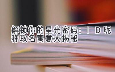 解锁你的星光密码:ID昵称取名寓意大揭秘