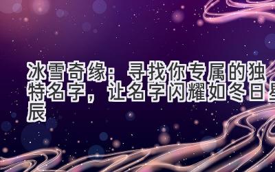 冰雪奇缘:寻找你专属的独特名字,让名字闪耀如冬日星辰
