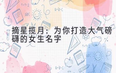  摘星揽月：为你打造大气磅礴的女生名字 