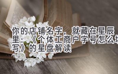 你的店铺名字,就藏在星辰里:《个体工商户字号怎么填写》的星盘解读