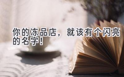 你的冻品店,就该有个闪亮的名字!
