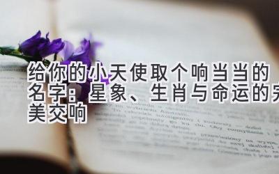 给你的小天使取个响当当的名字:星象、生肖与命运的完美交响