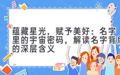 蕴藏星光,赋予美好:名字里的宇宙密码,解读名字背后的深层含义