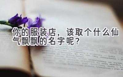  你的服装店，该取个什么仙气飘飘的名字呢？