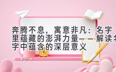 奔腾不息,寓意非凡:名字里蕴藏的澎湃力量——解读名字中蕴含的深层意义