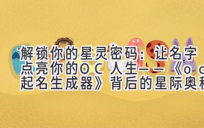 解锁你的星灵密码:让名字点亮你的OC人生——《oc起名生成器》背后的星际奥秘