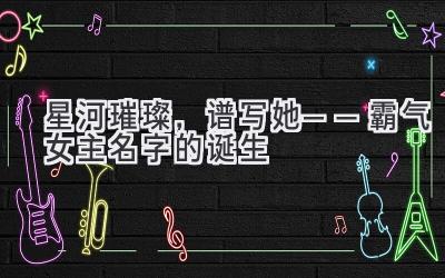   星河璀璨，谱写她——霸气女主名字的诞生 