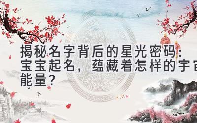 揭秘名字背后的星光密码:宝宝起名,蕴藏着怎样的宇宙能量?