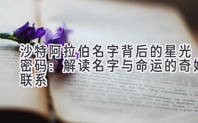  沙特阿拉伯名字背后的星光密码：解读名字与命运的奇妙联系 