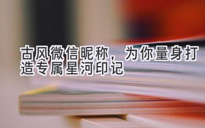 古风微信昵称,为你量身打造专属星河印记
