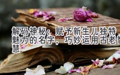 解码神秘:赋予新生儿独特魅力的名字,巧妙运用古老智慧