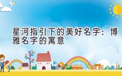 星河指引下的美好名字:博雅名字的寓意