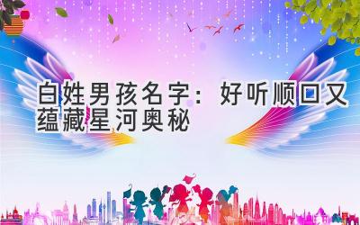  白姓男孩名字：好听顺口又蕴藏星河奥秘 