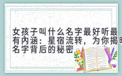 女孩子叫什么名字最好听最有内涵:星宿流转,为你揭晓名字背后的秘密