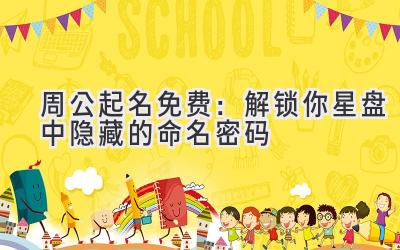 周公起名免费:解锁你星盘中隐藏的命名密码