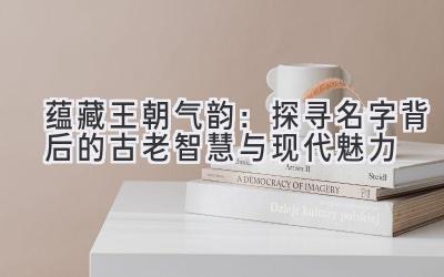 蕴藏王朝气韵:探寻名字背后的古老智慧与现代魅力