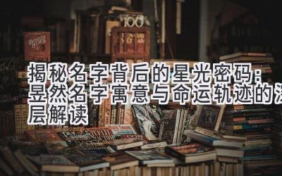 揭秘名字背后的星光密码:昱然名字寓意与命运轨迹的深层解读