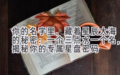 你的名字里,藏着星辰大海的秘密:一个三点水一个名,揭秘你的专属星盘密码