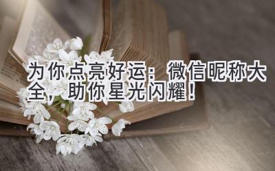   为你点亮好运：微信昵称大全，助你星光闪耀！ 