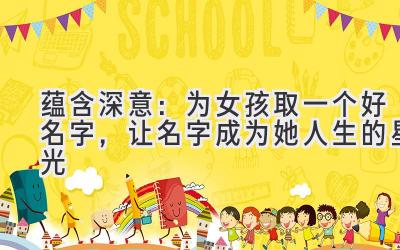  蕴含深意：为女孩取一个好名字，让名字成为她人生的星光 