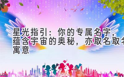 星光指引:你的专属名字,蕴含宇宙的奥秘,亦取名取名寓意