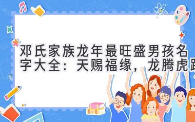 邓氏家族龙年最旺盛男孩名字大全:天赐福缘,龙腾虎跃