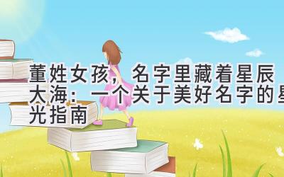 董姓女孩,名字里藏着星辰大海:一个关于美好名字的星光指南