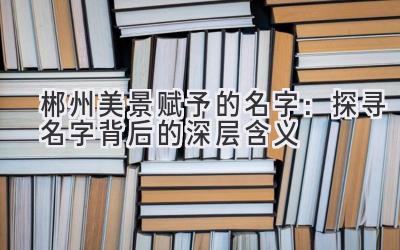   郴州美景赋予的名字：探寻名字背后的深层含义 