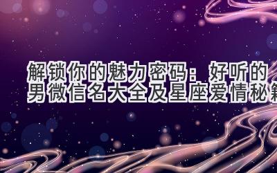 解锁你的魅力密码:好听的男微信名大全及星座爱情秘籍