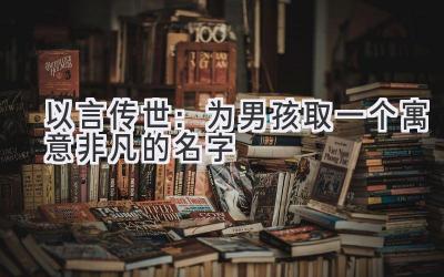 以言传世:为男孩取一个寓意非凡的名字