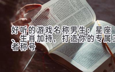 好听的游戏名称男生:星座、生肖加持,打造你的专属王者称号