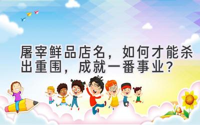 屠宰鲜品店名,如何才能杀出重围,成就一番事业?