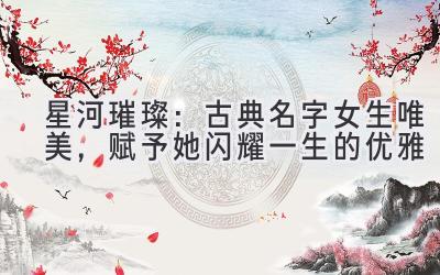 星河璀璨:古典名字女生唯美,赋予她闪耀一生的优雅