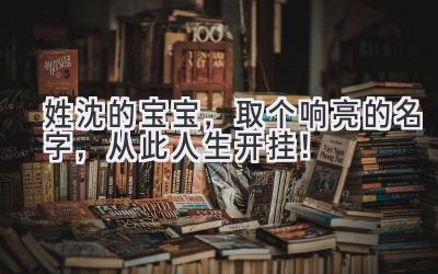 姓沈的宝宝,取个响亮的名字,从此人生开挂!