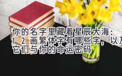 你的名字里藏着星辰大海:12画繁体字有哪些字,以及它们与你的命运密码