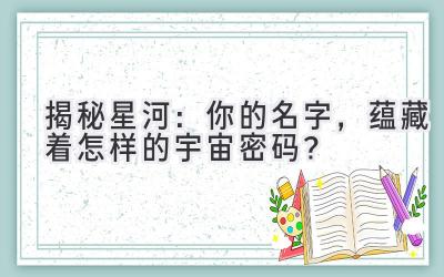   揭秘星河：你的名字，蕴藏着怎样的宇宙密码？ 